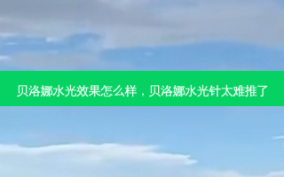 贝洛娜水光效果怎么样，贝洛娜水光针太难推了