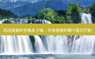 武汉瘦脸针价格多少钱，华美瘦脸针哪个医生打好
