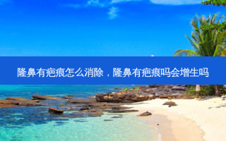 隆鼻有疤痕怎么消除，隆鼻有疤痕吗会增生吗