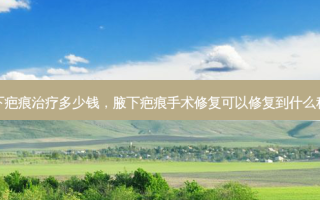 腋下疤痕治疗多少钱，腋下疤痕手术修复可以修复到什么程度