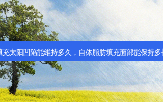 脂肪填充太阳凹陷能维持多久，自体脂肪填充面部能保持多长时间