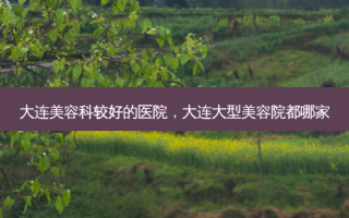 大连美容科较好的医院，大连大型美容院都哪家