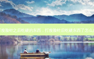 打瘦脸针之后吃硬的东西，打瘦脸针后吃硬东西了怎么办