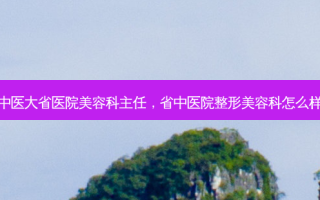 中医大省医院美容科主任，省中医院整形美容科怎么样