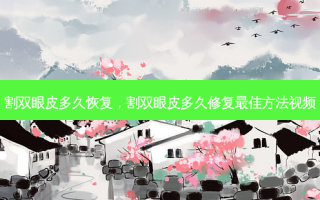 割双眼皮多久恢复，割双眼皮多久修复佳 *** 视频