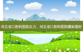 河北省口腔科医院实力，河北省口腔科医院哪家 *** 