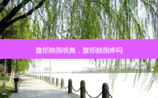 腹部抽脂视频，腹部抽脂疼吗