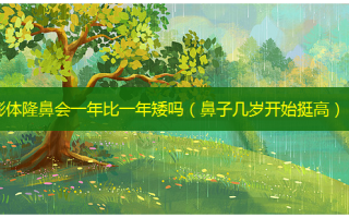 膨体隆鼻会一年比一年矮吗（鼻子几岁开始挺高）