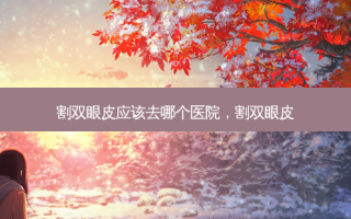 割双眼皮应该去哪个医院，割双眼皮