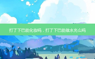 打了下巴能化妆吗，打了下巴能做水光么吗