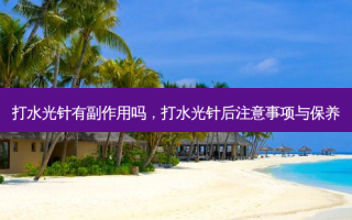 打水光针有副作用吗，打水光针后注意事项与保养