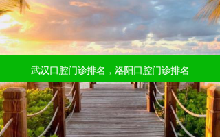 武汉口腔门诊排名，洛阳口腔门诊排名