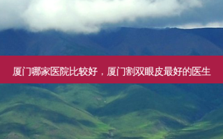厦门哪家医院比较好，厦门割双眼皮 *** 的医生