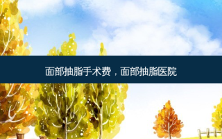 面部抽脂手术费，面部抽脂医院