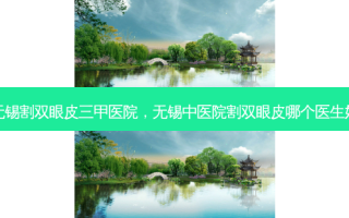 无锡割双眼皮三甲医院，无锡中医院割双眼皮哪个医生好