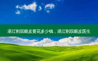 湛江割双眼皮要花多少钱，湛江割双眼皮医生