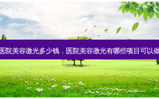 医院美容激光多少钱，医院美容激光有哪些项目可以做