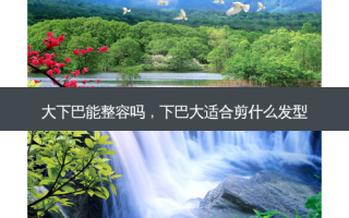 大下巴能整容吗，下巴大适合剪什么发型
