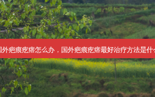 国外疤痕疙瘩怎么办，国外疤痕疙瘩 *** 治疗 *** 是什么