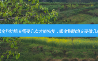 眼窝脂肪填充需要几次才能恢复，眼窝脂肪填充要做几次