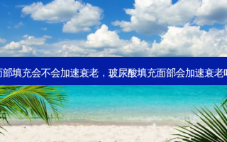面部填充会不会加速衰老，玻尿酸填充面部会加速衰老吗