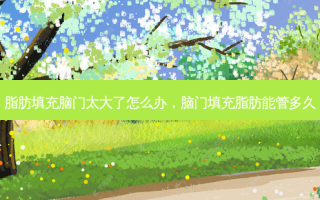脂肪填充脑门太大了怎么办，脑门填充脂肪能管多久