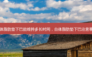 自体脂肪垫下巴能维持多长时间，自体脂肪垫下巴注意事项