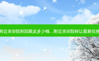 附近美容院割双眼皮多少钱，附近美容院 *** 新信息