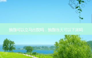 抽脂可以立马出院吗，抽脂当天可以下床吗