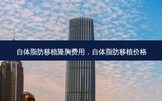 自体脂肪移植隆胸费用，自体脂肪移植价格