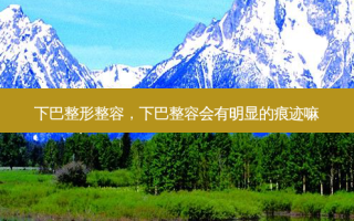 下巴整形整容，下巴整容会有明显的痕迹嘛