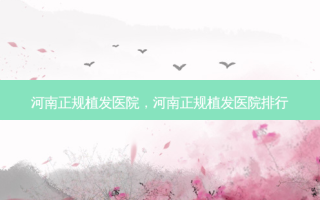 河南正规植发医院，河南正规植发医院排行