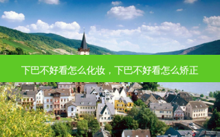 下巴不好看怎么化妆，下巴不好看怎么矫正