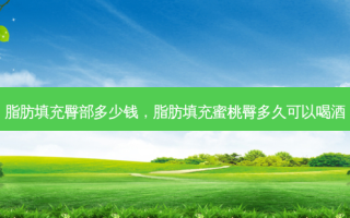 脂肪填充臀部多少钱，脂肪填充蜜桃臀多久可以喝酒