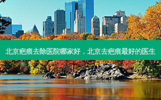 北京疤痕去除医院哪家好，北京去疤痕好的医生
