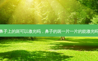 鼻子上的斑可以激光吗，鼻子的斑一片一片的能激光吗