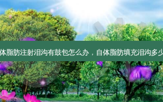 自体脂肪注射泪沟有鼓包怎么办，自体脂肪填充泪沟多少钱