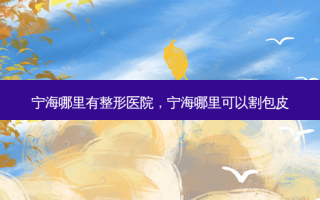 宁海哪里有整形医院，宁海哪里可以割包皮