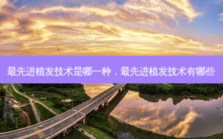 先进植发技术是哪一种，先进植发技术有哪些
