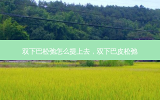 双下巴松弛怎么提上去，双下巴皮松弛