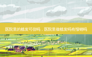医院里的植发可信吗，医院里做植发吗有报销吗