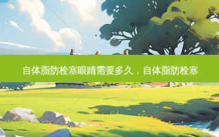 自体脂肪栓塞眼睛需要多久，自体脂肪栓塞
