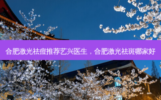 合肥激光祛痘推荐艺兴医生，合肥激光祛斑哪家好