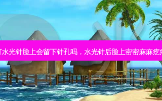 打水光针脸上会留下针孔吗，水光针后脸上密密麻麻疙瘩