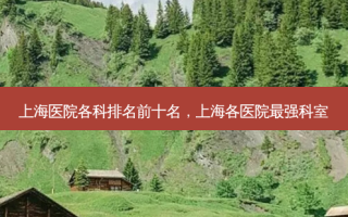 上海医院各科排名前十名，上海各医院最强科室