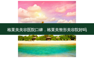 格莱美美容医院口碑，格莱美整形美容院好吗