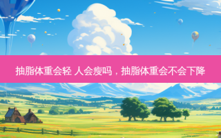 抽脂体重会轻 人会瘦吗，抽脂体重会不会下降