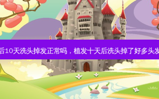 植发术后10天洗头掉发正常吗，植发十天后洗头掉了好多头发正常吗