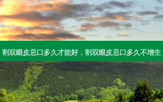 割双眼皮忌口多久才能好，割双眼皮忌口多久不增生