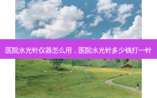 医院水光针仪器怎么用，医院水光针多少钱打一针